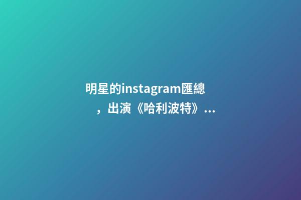 明星的instagram匯總，出演《哈利波特》的影星們-第1張-觀點-玄機派